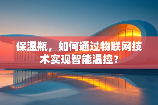 保温瓶，如何通过物联网技术实现智能温控？