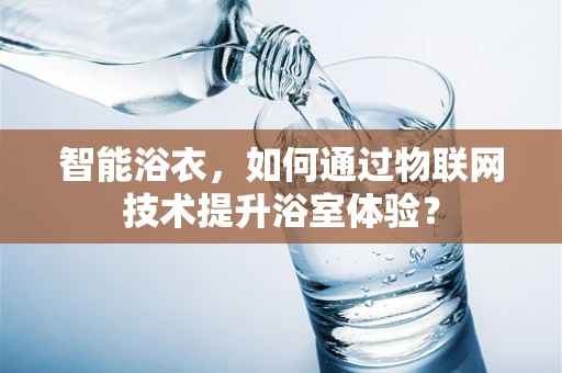 智能浴衣，如何通过物联网技术提升浴室体验？