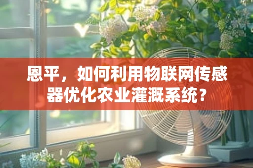 恩平，如何利用物联网传感器优化农业灌溉系统？