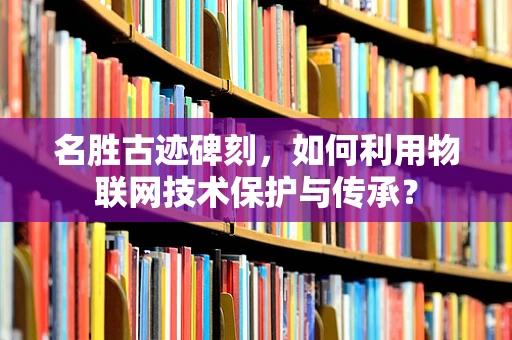 名胜古迹碑刻，如何利用物联网技术保护与传承？