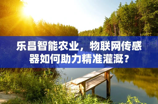 乐昌智能农业，物联网传感器如何助力精准灌溉？