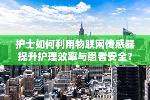 护士如何利用物联网传感器提升护理效率与患者安全？
