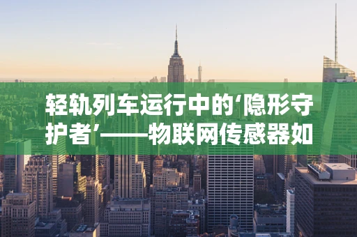 轻轨列车运行中的‘隐形守护者’——物联网传感器如何保障安全？