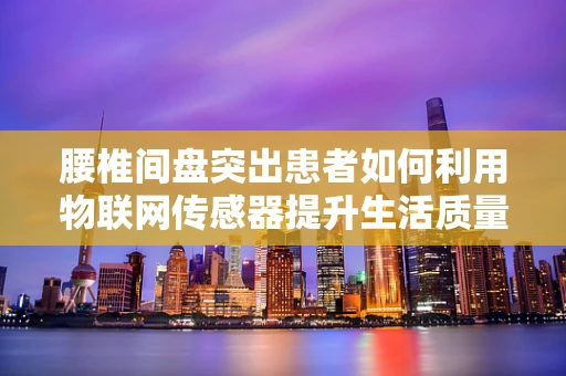 腰椎间盘突出患者如何利用物联网传感器提升生活质量？
