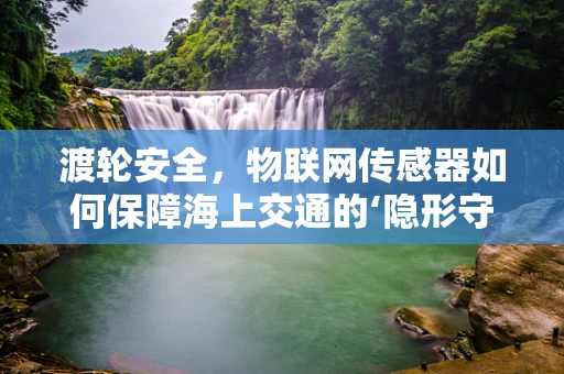 渡轮安全，物联网传感器如何保障海上交通的‘隐形守护者’？