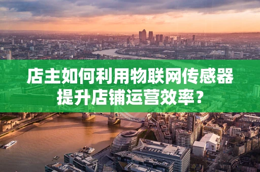 店主如何利用物联网传感器提升店铺运营效率？
