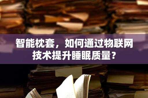 智能枕套，如何通过物联网技术提升睡眠质量？