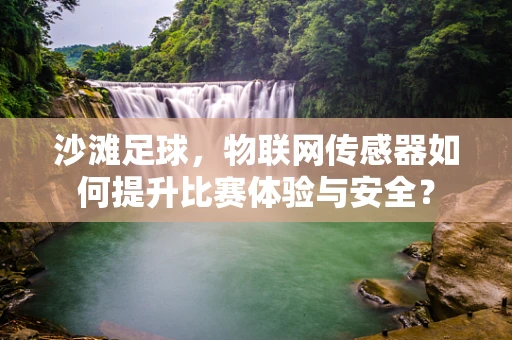 沙滩足球，物联网传感器如何提升比赛体验与安全？