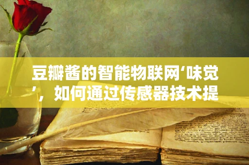 豆瓣酱的智能物联网‘味觉’，如何通过传感器技术提升其生产与保鲜？