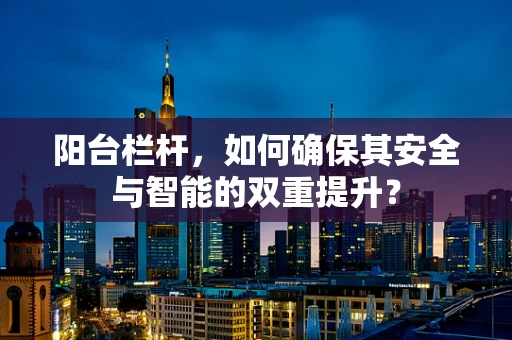 阳台栏杆，如何确保其安全与智能的双重提升？