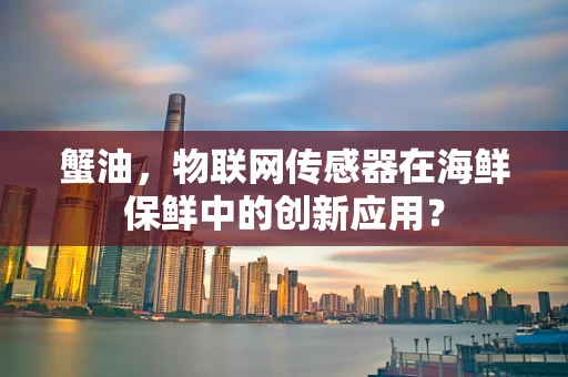 蟹油，物联网传感器在海鲜保鲜中的创新应用？