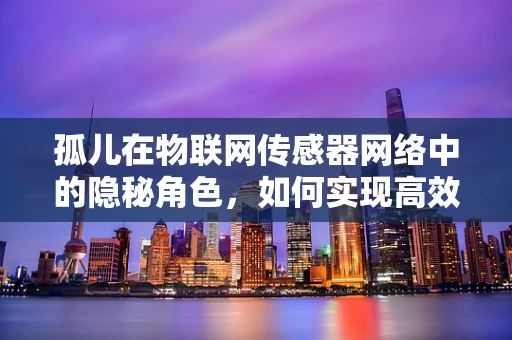 孤儿在物联网传感器网络中的隐秘角色，如何实现高效管理与利用？