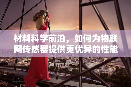 材料科学前沿，如何为物联网传感器提供更优异的性能与耐用性？
