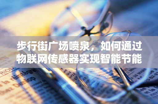 步行街广场喷泉，如何通过物联网传感器实现智能节能与安全监控？