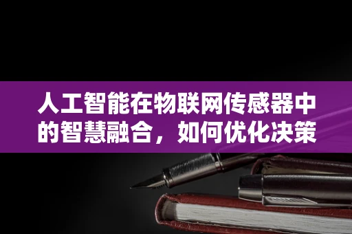 人工智能在物联网传感器中的智慧融合，如何优化决策能力？