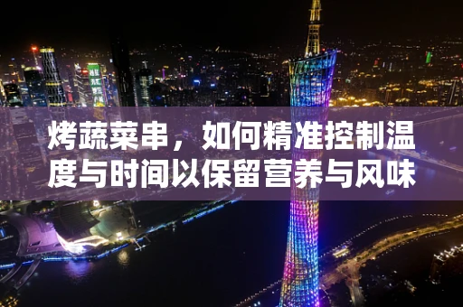 烤蔬菜串，如何精准控制温度与时间以保留营养与风味？