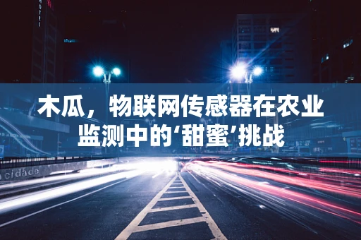 木瓜，物联网传感器在农业监测中的‘甜蜜’挑战
