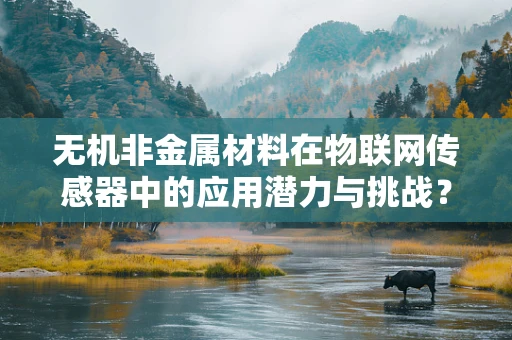 无机非金属材料在物联网传感器中的应用潜力与挑战？