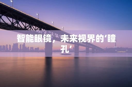 智能眼镜，未来视界的‘瞳孔’