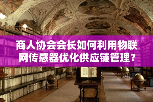 商人协会会长如何利用物联网传感器优化供应链管理？