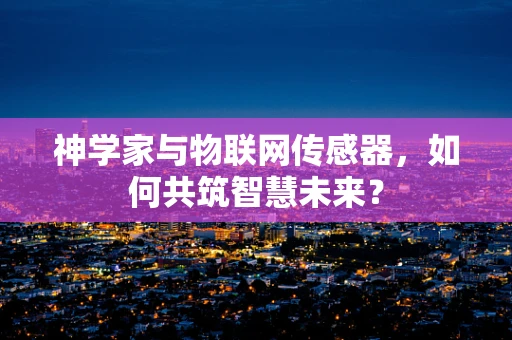 神学家与物联网传感器，如何共筑智慧未来？