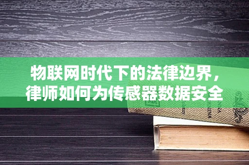 物联网时代下的法律边界，律师如何为传感器数据安全保驾护航？