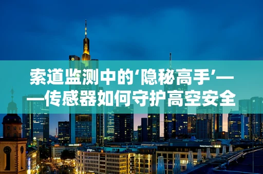 索道监测中的‘隐秘高手’——传感器如何守护高空安全？