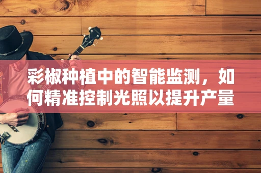彩椒种植中的智能监测，如何精准控制光照以提升产量？