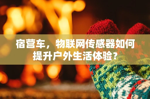 宿营车，物联网传感器如何提升户外生活体验？