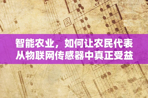 智能农业，如何让农民代表从物联网传感器中真正受益？