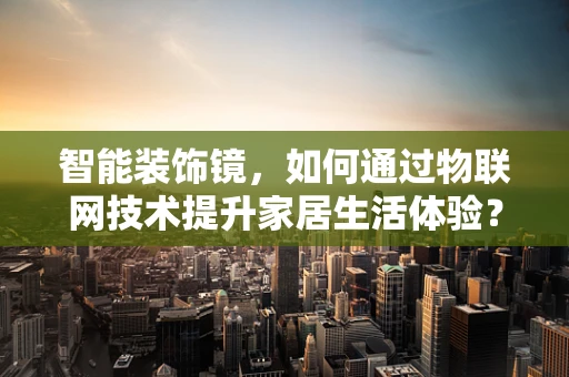 智能装饰镜，如何通过物联网技术提升家居生活体验？