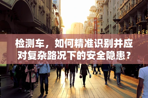 检测车，如何精准识别并应对复杂路况下的安全隐患？