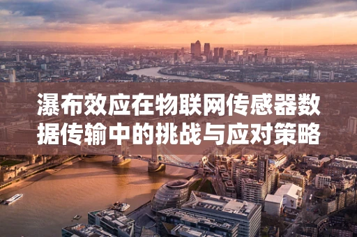 瀑布效应在物联网传感器数据传输中的挑战与应对策略