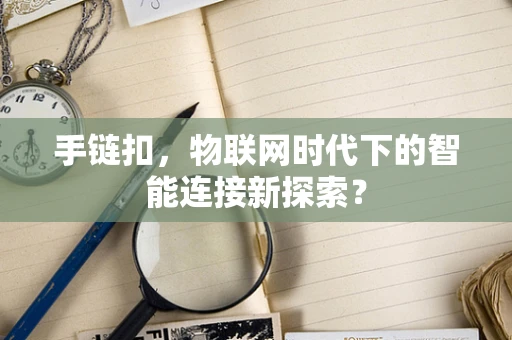 手链扣，物联网时代下的智能连接新探索？