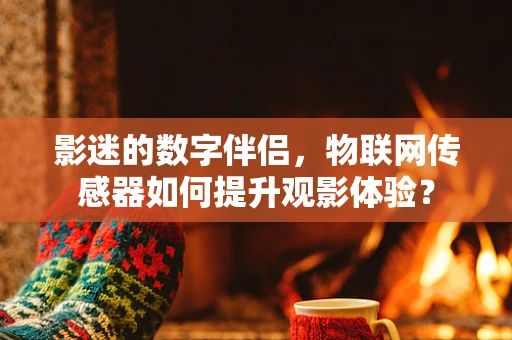 影迷的数字伴侣，物联网传感器如何提升观影体验？