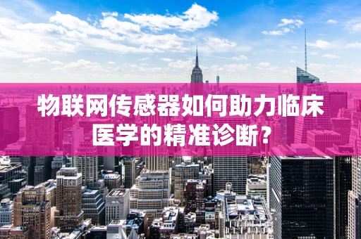 物联网传感器如何助力临床医学的精准诊断？