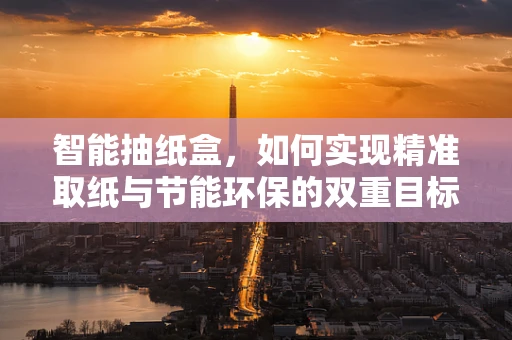 智能抽纸盒，如何实现精准取纸与节能环保的双重目标？
