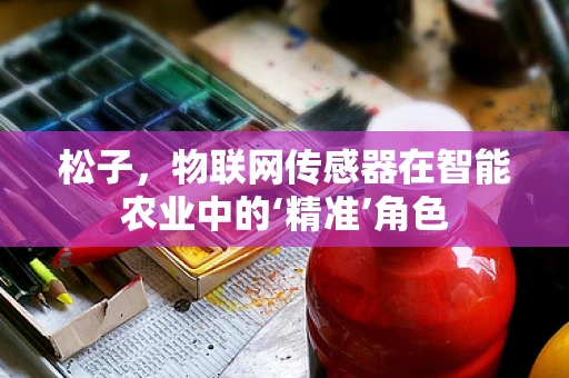 松子，物联网传感器在智能农业中的‘精准’角色