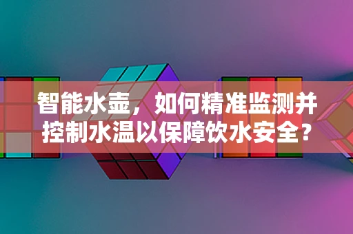 智能水壶，如何精准监测并控制水温以保障饮水安全？