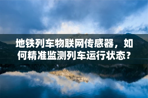 地铁列车物联网传感器，如何精准监测列车运行状态？