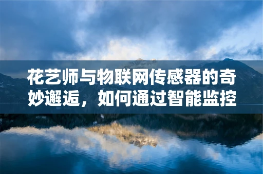 花艺师与物联网传感器的奇妙邂逅，如何通过智能监控提升花艺作品的新鲜度？