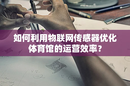 如何利用物联网传感器优化体育馆的运营效率？