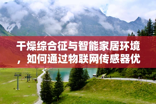 干燥综合征与智能家居环境，如何通过物联网传感器优化生活？