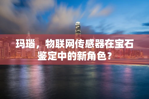 玛瑙，物联网传感器在宝石鉴定中的新角色？