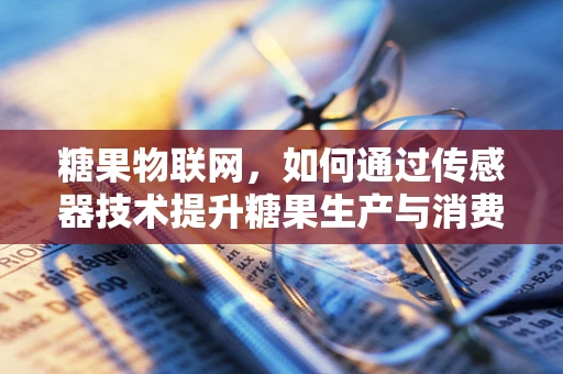 糖果物联网，如何通过传感器技术提升糖果生产与消费的智能化？