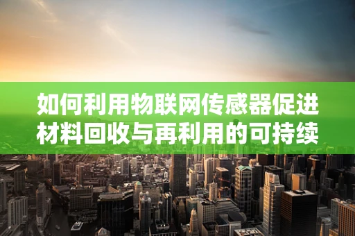 如何利用物联网传感器促进材料回收与再利用的可持续发展？
