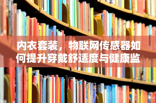 内衣套装，物联网传感器如何提升穿戴舒适度与健康监测？