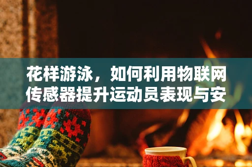 花样游泳，如何利用物联网传感器提升运动员表现与安全？