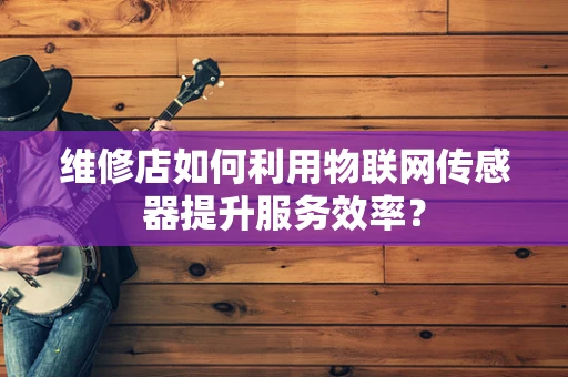 维修店如何利用物联网传感器提升服务效率？