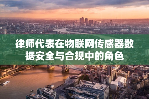 律师代表在物联网传感器数据安全与合规中的角色